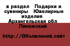  в раздел : Подарки и сувениры » Ювелирные изделия . Архангельская обл.,Пинежский 